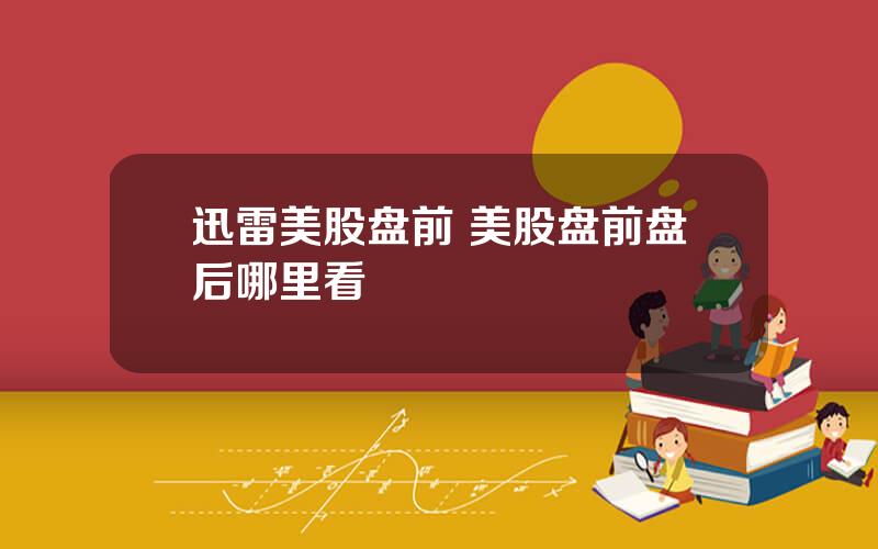迅雷美股盘前 美股盘前盘后哪里看
